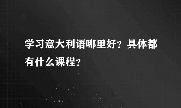 学习意大利语哪里好?具体都有什么课程?