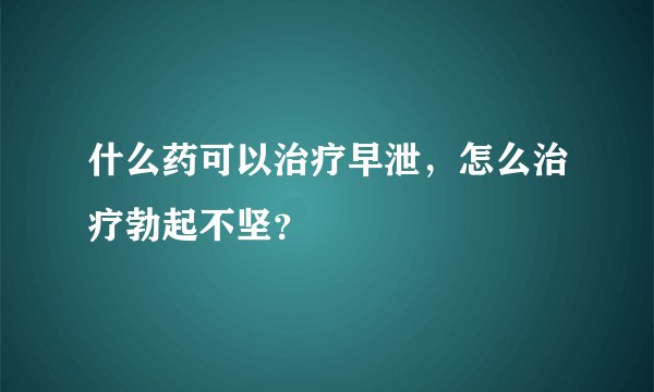 什么药可以治疗早泄,怎么治疗勃起不坚?