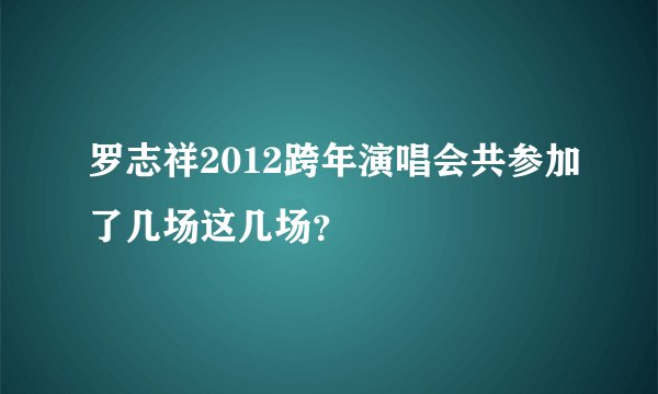 罗志祥2012跨年演唱会共参加了几场这几场?
