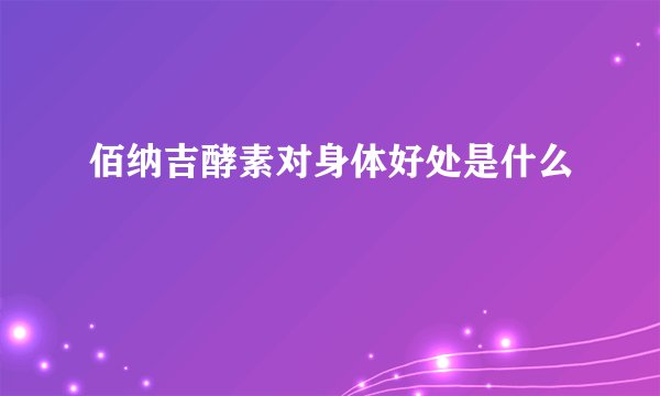佰纳吉酵素对身体好处是什么