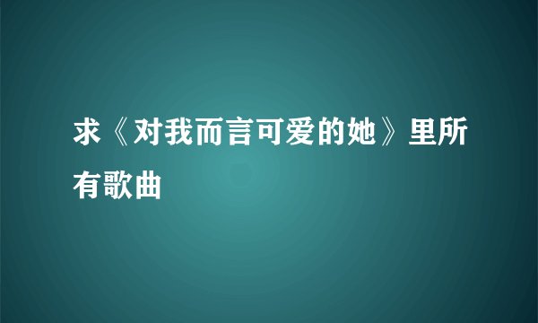 求《对我而言可爱的她》里所有歌曲