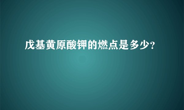 戊基黄原酸钾的燃点是多少？