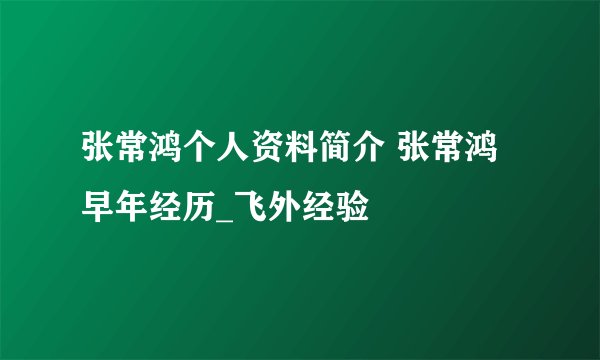 张常鸿个人资料简介 张常鸿早年经历_飞外经验