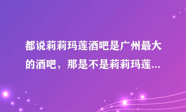 都说莉莉玛莲酒吧是广州最大的酒吧，那是不是莉莉玛莲有什么特殊的地方啊