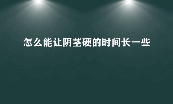 怎么能让阴茎硬的时间长一些