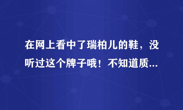 在网上看中了瑞柏儿的鞋,没听过这个牌子哦!不知道质量好不好! 有人买过吗?