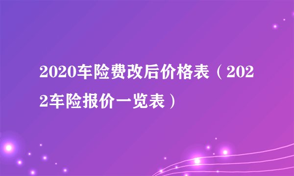 2020车险费改后价格表(2022车险报价一览表)