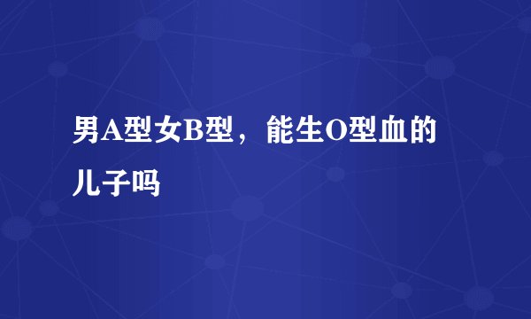 男A型女B型，能生O型血的儿子吗