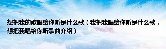 想把我的歌唱给你听是什么歌(我把我唱给你听是什么歌,想把我唱给你听歌曲介绍)
