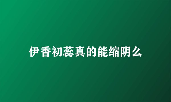 伊香初蕊真的能缩阴么
