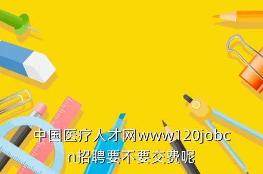 医院招聘网，中国医疗人才网www120jobcn招聘要不要交费呢
