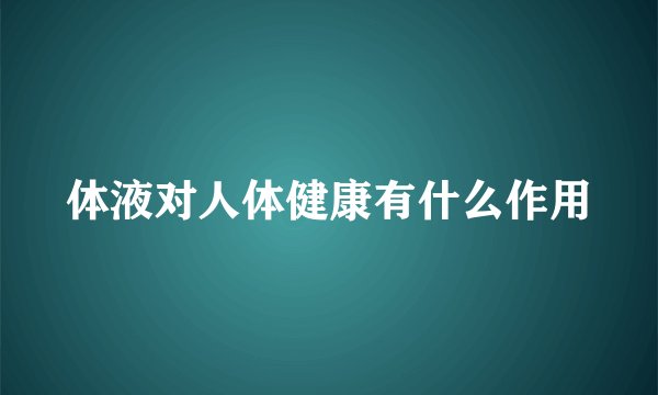 体液对人体健康有什么作用