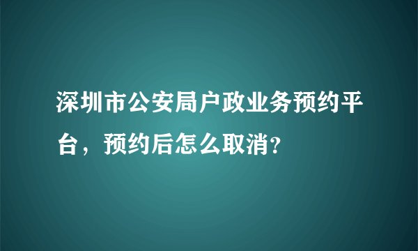 深圳市公安局户政业务预约平台，预约后怎么取消？
