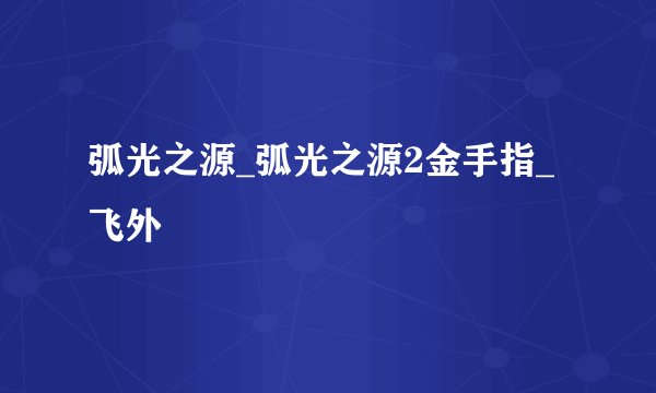 弧光之源_弧光之源2金手指_飞外