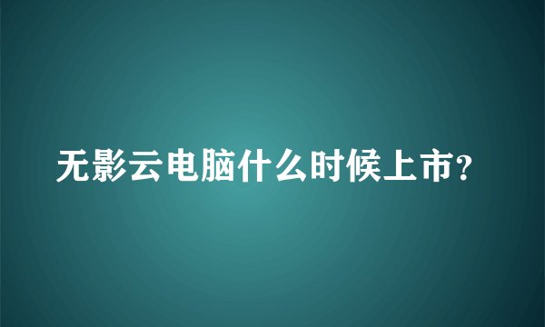 无影云电脑什么时候上市？