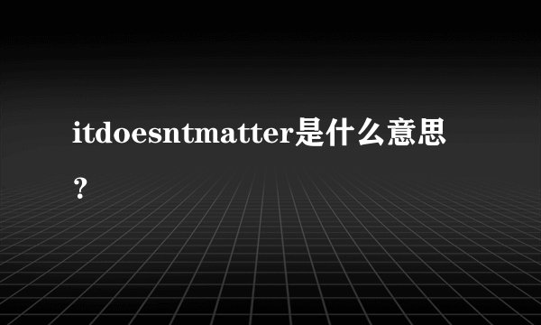 itdoesntmatter是什么意思？