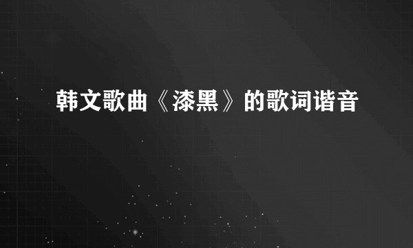韩文歌曲《漆黑》的歌词谐音