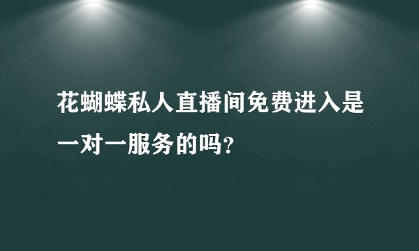 花蝴蝶私人直播间免费进入是一对一服务的吗？