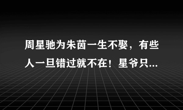 周星驰为朱茵一生不娶,有些人一旦错过就不在!星爷只为证明自己