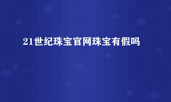 21世纪珠宝官网珠宝有假吗