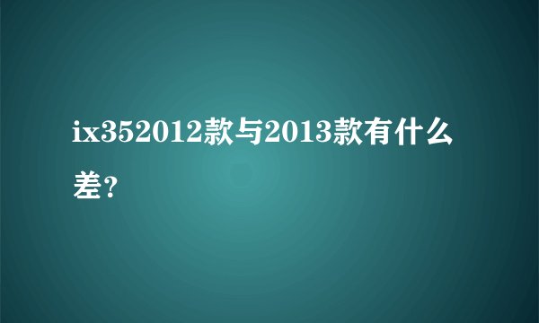 ix352012款与2013款有什么差？