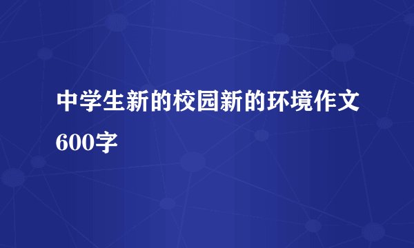中学生新的校园新的环境作文600字
