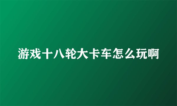 游戏十八轮大卡车怎么玩啊