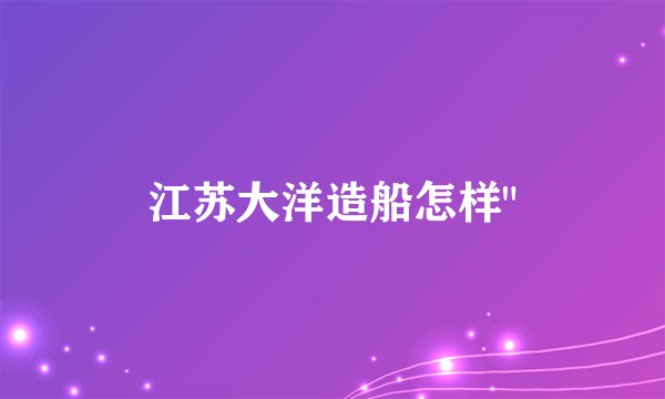 江苏大洋造船怎样