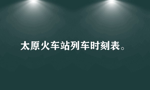 太原火车站列车时刻表。