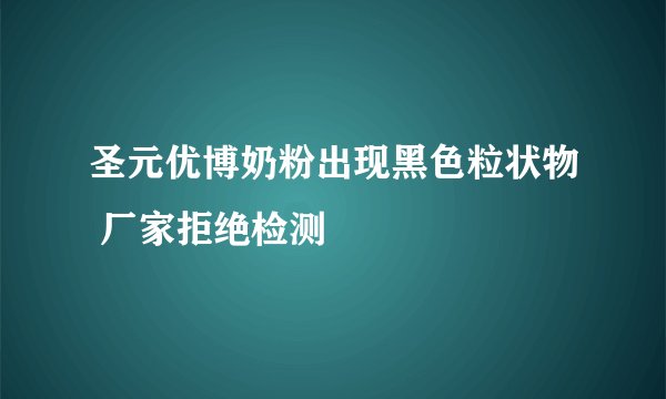 圣元优博奶粉出现黑色粒状物 厂家拒绝检测