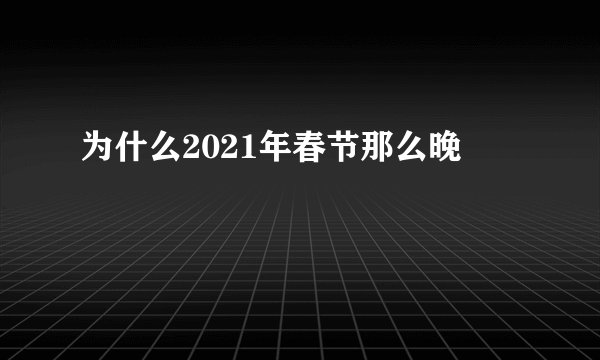 为什么2021年春节那么晚