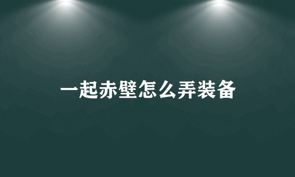 一起赤壁怎么弄装备
