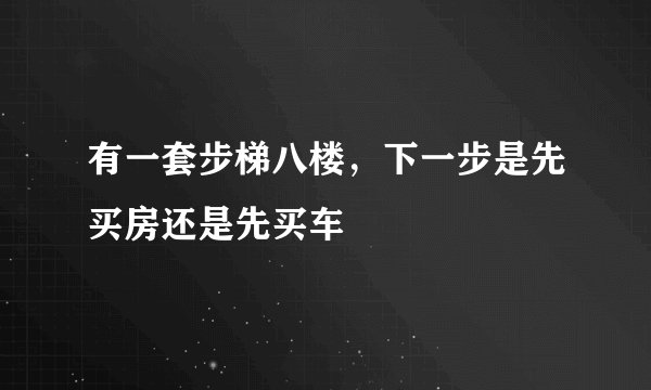 有一套步梯八楼,下一步是先买房还是先买车