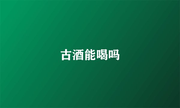 古酒能喝吗