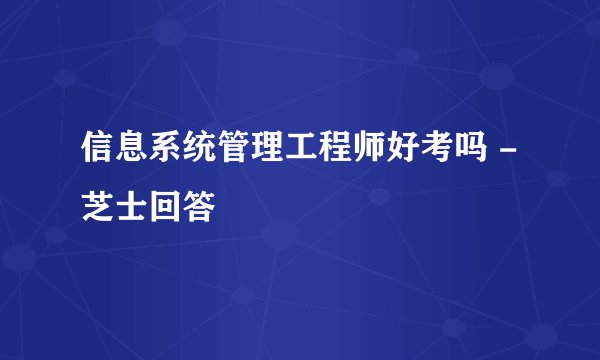 信息系统管理工程师好考吗 - 芝士回答