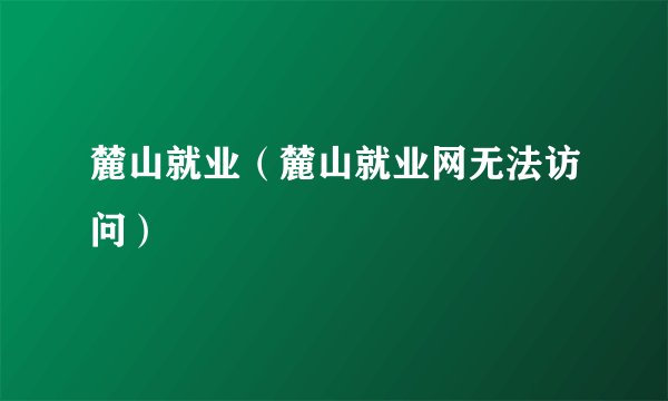 麓山就业（麓山就业网无法访问）