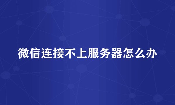 微信连接不上服务器怎么办
