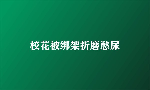 校花被绑架折磨憋尿