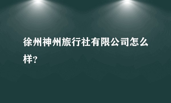 徐州神州旅行社有限公司怎么样?