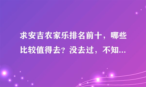 求安吉农家乐排名前十，哪些比较值得去？没去过，不知道哪家最值得去，网上说得都挺好纠结了，想求推荐一