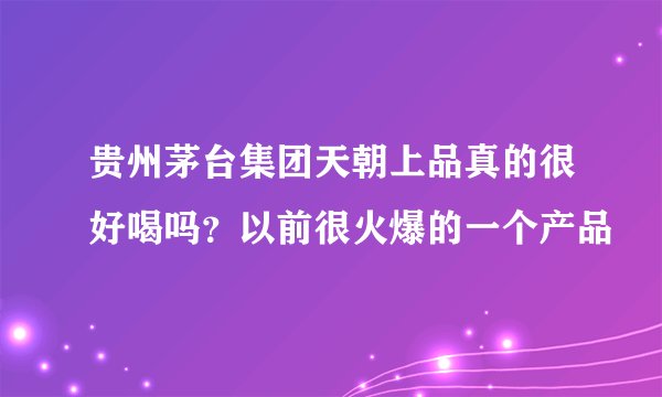 贵州茅台集团天朝上品真的很好喝吗?以前很火爆的一个产品