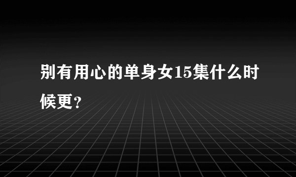 别有用心的单身女15集什么时候更？
