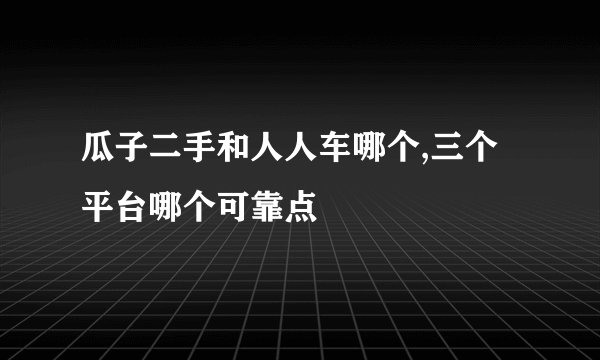 瓜子二手和人人车哪个,三个平台哪个可靠点