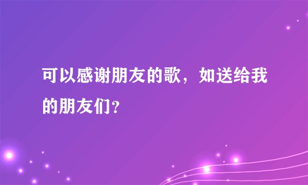可以感谢朋友的歌，如送给我的朋友们？