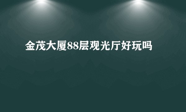 金茂大厦88层观光厅好玩吗