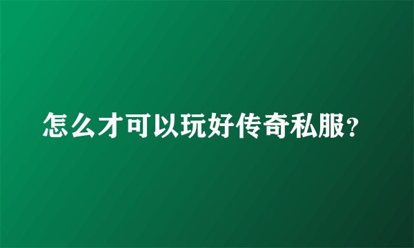 怎么才可以玩好传奇私服？