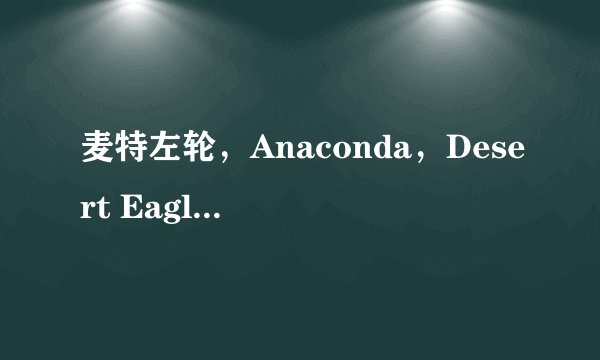 麦特左轮,Anaconda,Desert Eagle分别说一下(哪个威力最大等)