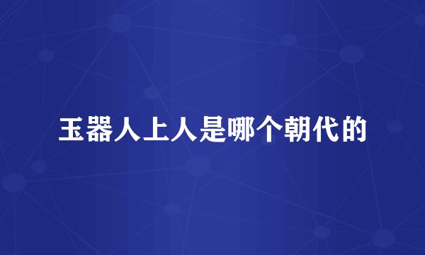 玉器人上人是哪个朝代的