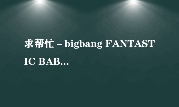 求帮忙-bigbang FANTASTIC BABY 的中文谐音歌词… 要标准一点的!~~