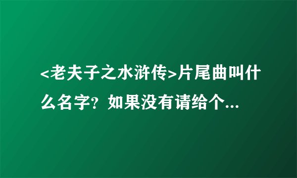 <老夫子之水浒传>片尾曲叫什么名字？如果没有请给个歌的网站给我